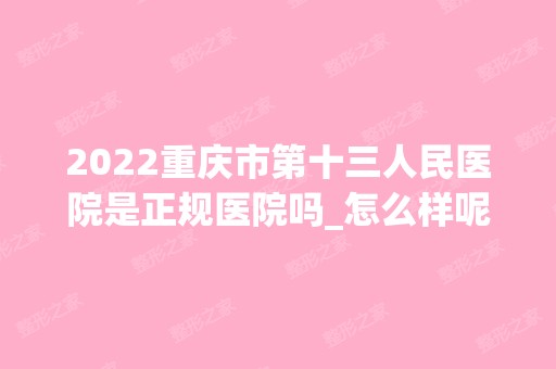 2024重庆市第十三人民医院是正规医院吗_怎么样呢_是公立医院吗