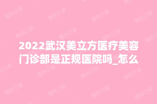 2024武汉美立方医疗美容门诊部是正规医院吗_怎么样呢_是公立医院吗