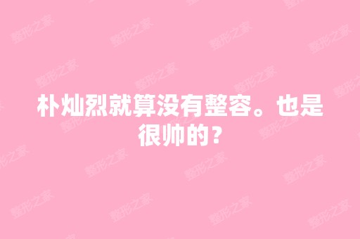 朴灿烈就算没有整容。也是很帅的？