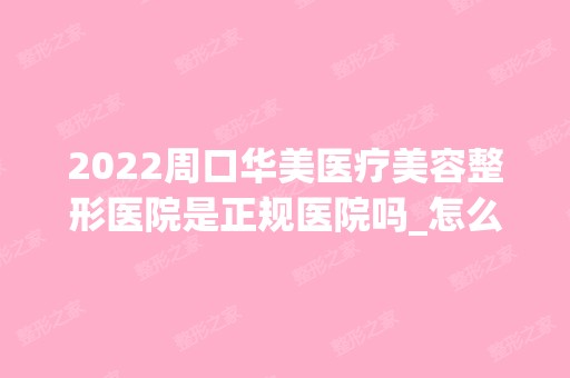 2024周口华美医疗美容整形医院是正规医院吗_怎么样呢_是公立医院吗