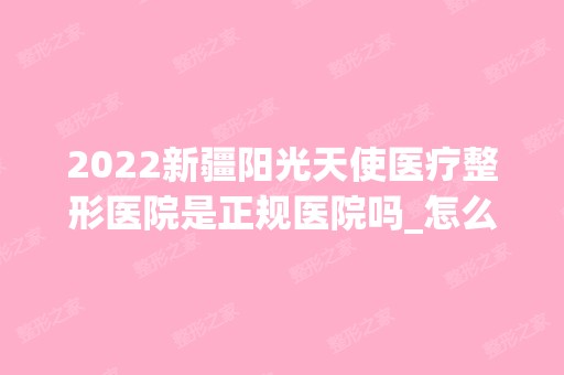 2024新疆阳光天使医疗整形医院是正规医院吗_怎么样呢_是公立医院吗