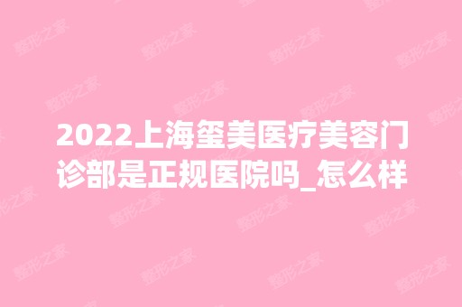 2024上海玺美医疗美容门诊部是正规医院吗_怎么样呢_是公立医院吗