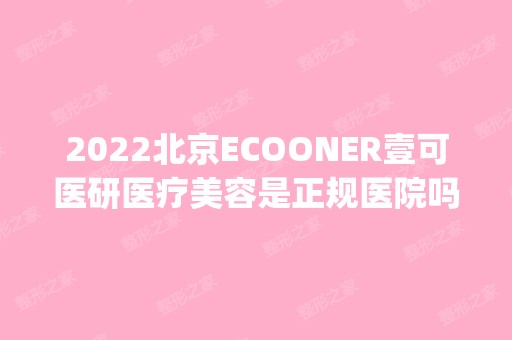 2024北京ECOONER壹可医研医疗美容是正规医院吗_怎么样呢_是公立医院吗