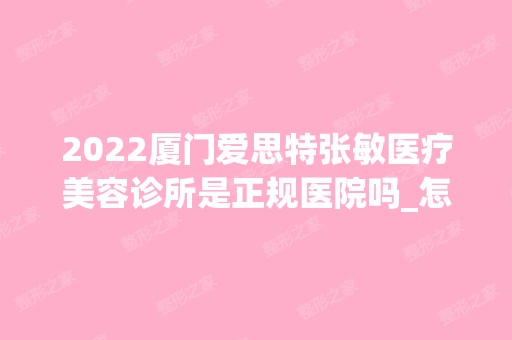 2024厦门爱思特张敏医疗美容诊所是正规医院吗_怎么样呢_是公立医院吗