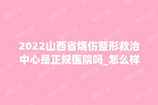 2024山西省烧伤整形救治中心是正规医院吗_怎么样呢_是公立医院吗