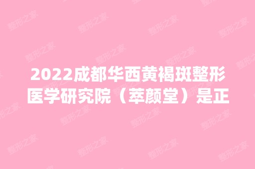 2024成都华西黄褐斑整形医学研究院（萃颜堂）是正规医院吗_怎么样呢_是公立医院吗