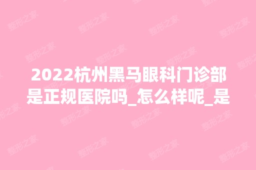 2024杭州黑马眼科门诊部是正规医院吗_怎么样呢_是公立医院吗