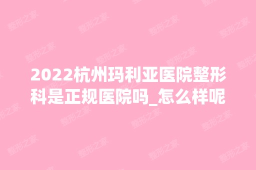 2024杭州玛利亚医院整形科是正规医院吗_怎么样呢_是公立医院吗