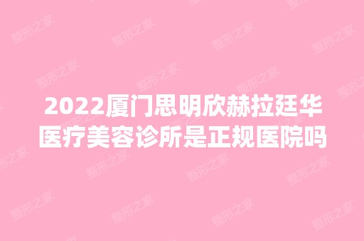 2024厦门思明欣赫拉廷华医疗美容诊所是正规医院吗_怎么样呢_是公立医院吗