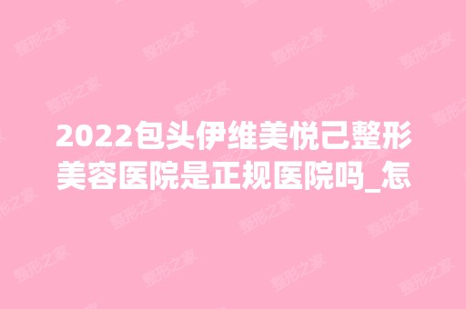 2024包头伊维美悦己整形美容医院是正规医院吗_怎么样呢_是公立医院吗