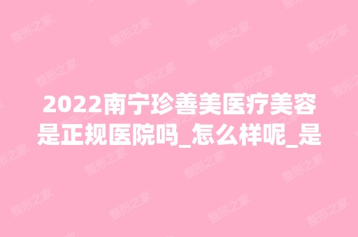 2024南宁珍善美医疗美容是正规医院吗_怎么样呢_是公立医院吗