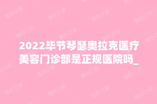 2024毕节琴瑟奥拉克医疗美容门诊部是正规医院吗_怎么样呢_是公立医院吗