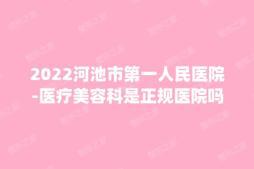 2024河池市第一人民医院-医疗美容科是正规医院吗_怎么样呢_是公立医院吗