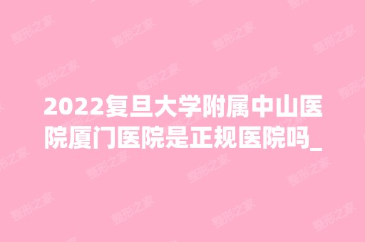 2024复旦大学附属中山医院厦门医院是正规医院吗_怎么样呢_是公立医院吗