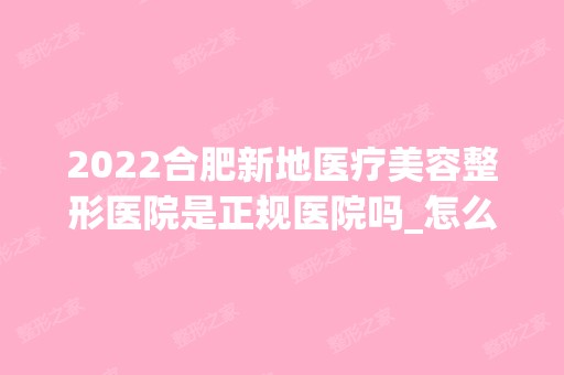 2024合肥新地医疗美容整形医院是正规医院吗_怎么样呢_是公立医院吗