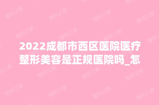 2024成都市西区医院医疗整形美容是正规医院吗_怎么样呢_是公立医院吗