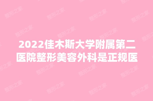 2024佳木斯大学附属第二医院整形美容外科是正规医院吗_怎么样呢_是公立医院吗