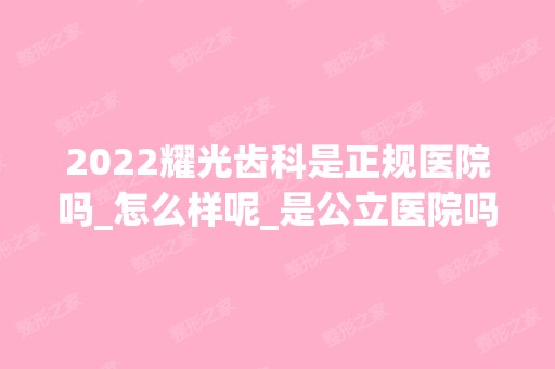 2024耀光齿科是正规医院吗_怎么样呢_是公立医院吗