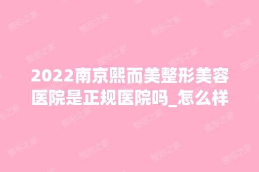 2024南京熙而美整形美容医院是正规医院吗_怎么样呢_是公立医院吗