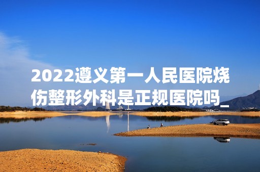 2024遵义第一人民医院烧伤整形外科是正规医院吗_怎么样呢_是公立医院吗