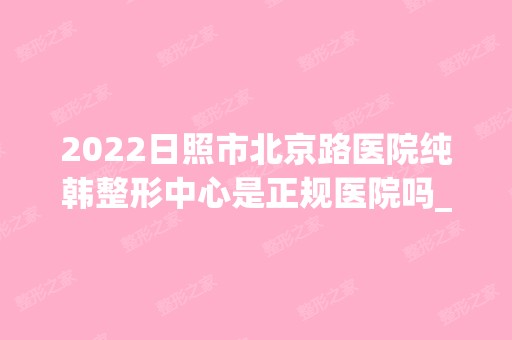 2024日照市北京路医院纯韩整形中心是正规医院吗_怎么样呢_是公立医院吗