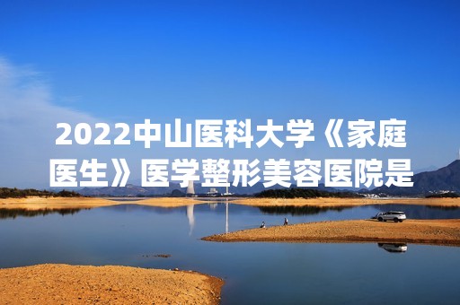 2024中山医科大学《家庭医生》医学整形美容医院是正规医院吗_怎么样呢_是公立医院吗