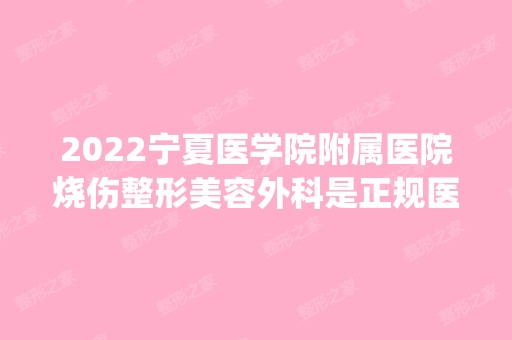 2024宁夏医学院附属医院烧伤整形美容外科是正规医院吗_怎么样呢_是公立医院吗