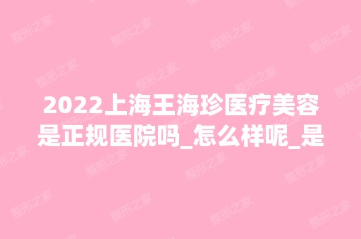 2024上海王海珍医疗美容是正规医院吗_怎么样呢_是公立医院吗