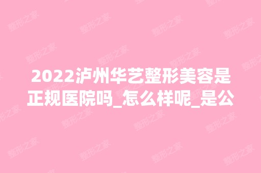 2024泸州华艺整形美容是正规医院吗_怎么样呢_是公立医院吗