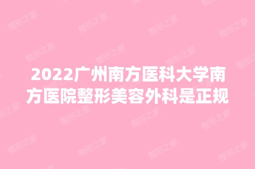 2024广州南方医科大学南方医院整形美容外科是正规医院吗_怎么样呢_是公立医院吗