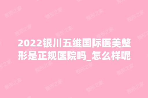 2024银川五维国际医美整形是正规医院吗_怎么样呢_是公立医院吗