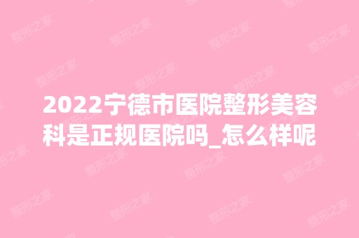 2024宁德市医院整形美容科是正规医院吗_怎么样呢_是公立医院吗