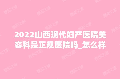 2024山西现代妇产医院美容科是正规医院吗_怎么样呢_是公立医院吗