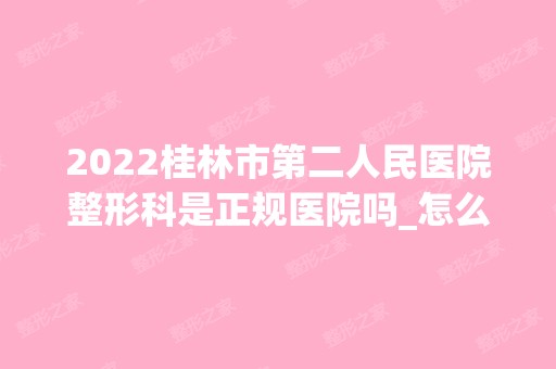 2024桂林市第二人民医院整形科是正规医院吗_怎么样呢_是公立医院吗