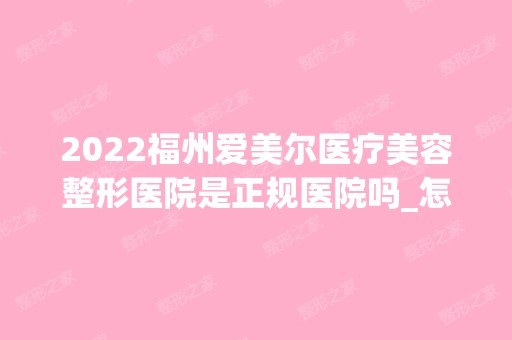 2024福州爱美尔医疗美容整形医院是正规医院吗_怎么样呢_是公立医院吗