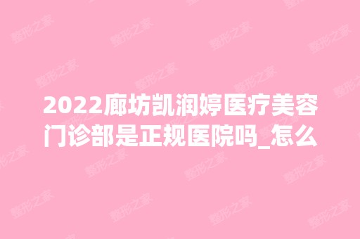 2024廊坊凯润婷医疗美容门诊部是正规医院吗_怎么样呢_是公立医院吗