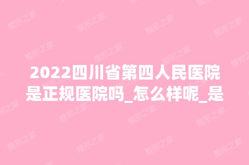 2024四川省第四人民医院是正规医院吗_怎么样呢_是公立医院吗