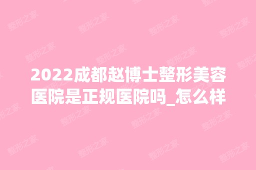 2024成都赵博士整形美容医院是正规医院吗_怎么样呢_是公立医院吗