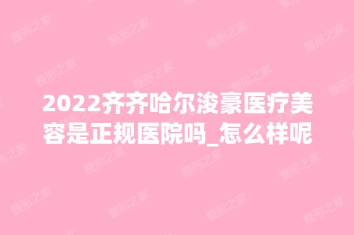 2024齐齐哈尔浚豪医疗美容是正规医院吗_怎么样呢_是公立医院吗