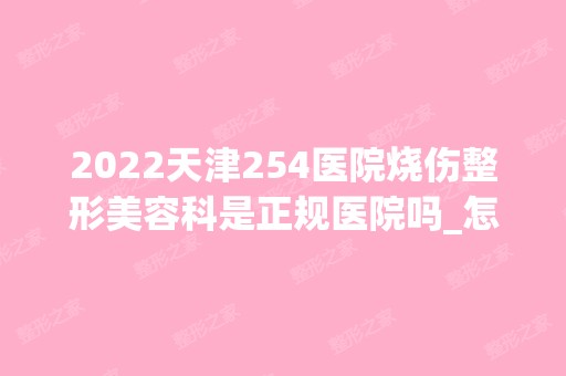 2024天津254医院烧伤整形美容科是正规医院吗_怎么样呢_是公立医院吗