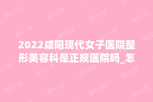 2024咸阳现代女子医院整形美容科是正规医院吗_怎么样呢_是公立医院吗