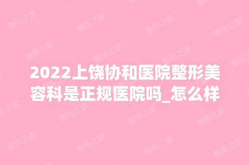 2024上饶协和医院整形美容科是正规医院吗_怎么样呢_是公立医院吗