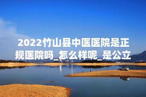 2024竹山县中医医院是正规医院吗_怎么样呢_是公立医院吗