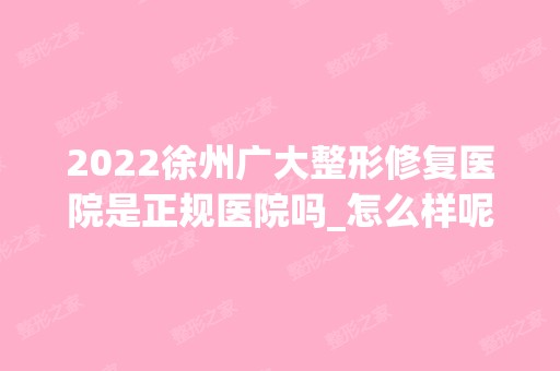 2024徐州广大整形修复医院是正规医院吗_怎么样呢_是公立医院吗