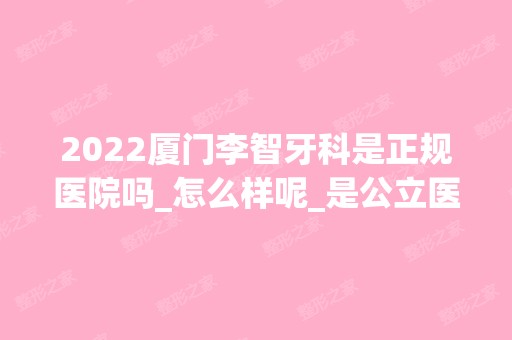 2024厦门李智牙科是正规医院吗_怎么样呢_是公立医院吗