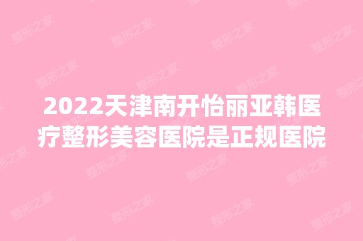 2024天津南开怡丽亚韩医疗整形美容医院是正规医院吗_怎么样呢_是公立医院吗