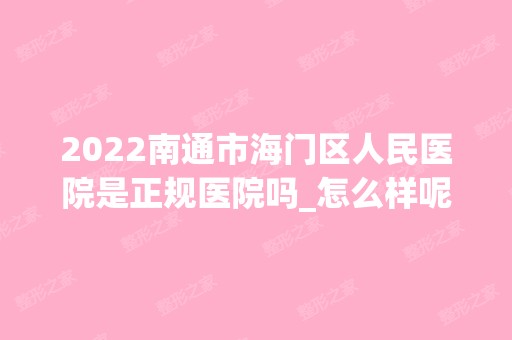 2024南通市海门区人民医院是正规医院吗_怎么样呢_是公立医院吗