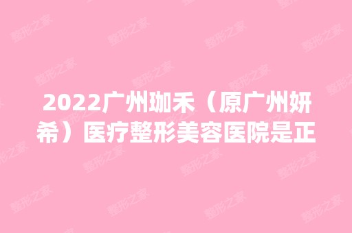 2024广州珈禾（原广州妍希）医疗整形美容医院是正规医院吗_怎么样呢_是公立医院吗