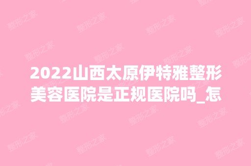 2024山西太原伊特雅整形美容医院是正规医院吗_怎么样呢_是公立医院吗