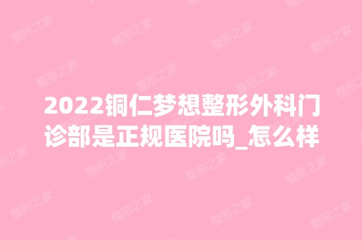 2024铜仁梦想整形外科门诊部是正规医院吗_怎么样呢_是公立医院吗